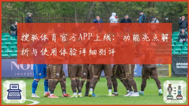 搜狐体育官方APP上线：功能亮点解析与使用体验详细测评