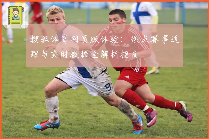搜狐体育网页版体验:热点赛事追踪与实时数据全解析指南