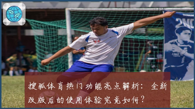 搜狐体育热门功能亮点解析:全新改版后的使用体验究竟如何?
