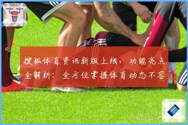 搜狐体育资讯新版上线，功能亮点全解析：全方位掌握体育动态不容错过