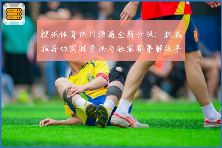 搜狐体育热门频道全新升级：权威推荐的实时资讯与独家赛事解读平台