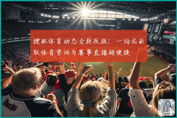 搜狐体育动态全新改版：一站式获取体育资讯与赛事直播超便捷