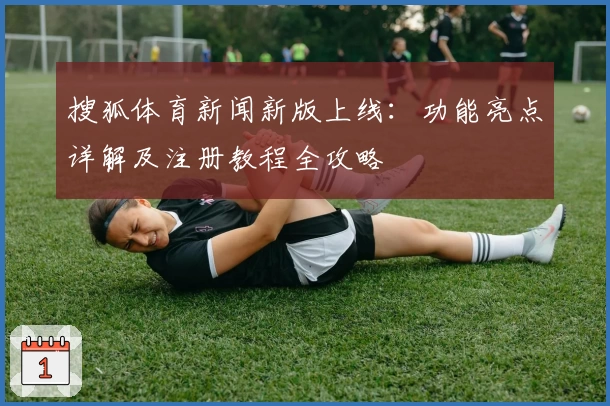 搜狐体育新闻新版上线：功能亮点详解及注册教程全攻略