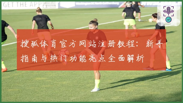 搜狐体育官方网站注册教程：新手指南与热门功能亮点全面解析