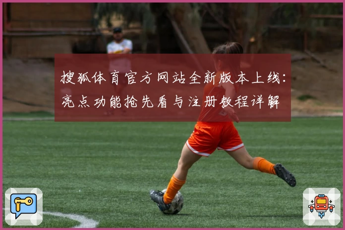 搜狐体育官方网站全新版本上线：亮点功能抢先看与注册教程详解