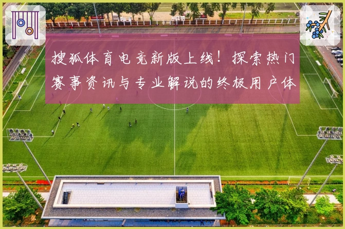 搜狐体育电竞新版上线！探索热门赛事资讯与专业解说的终极用户体验