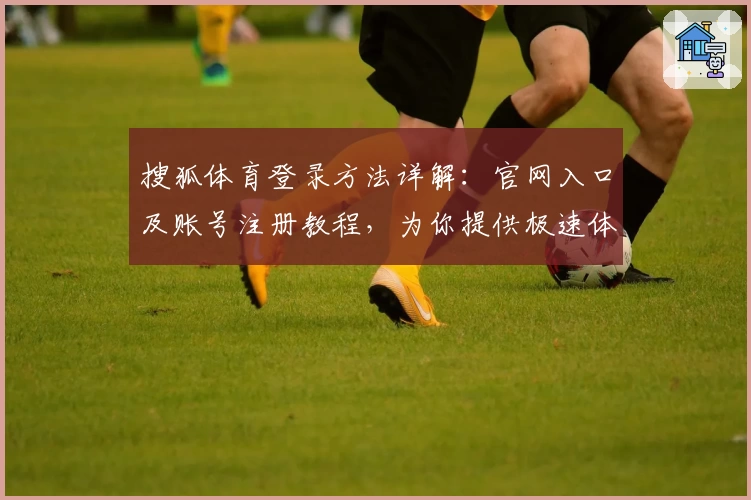 搜狐体育登录方法详解：官网入口及账号注册教程，为你提供极速体验