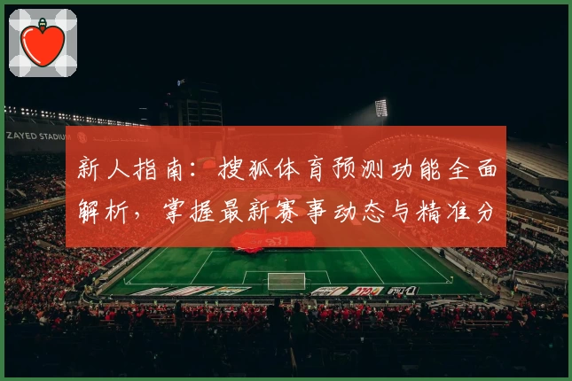 新人指南：搜狐体育预测功能全面解析，掌握最新赛事动态与精准分析技巧