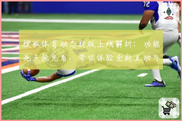 搜狐体育动态新版上线解析:功能亮点抢先看,带你体验全新互动与赛事服务