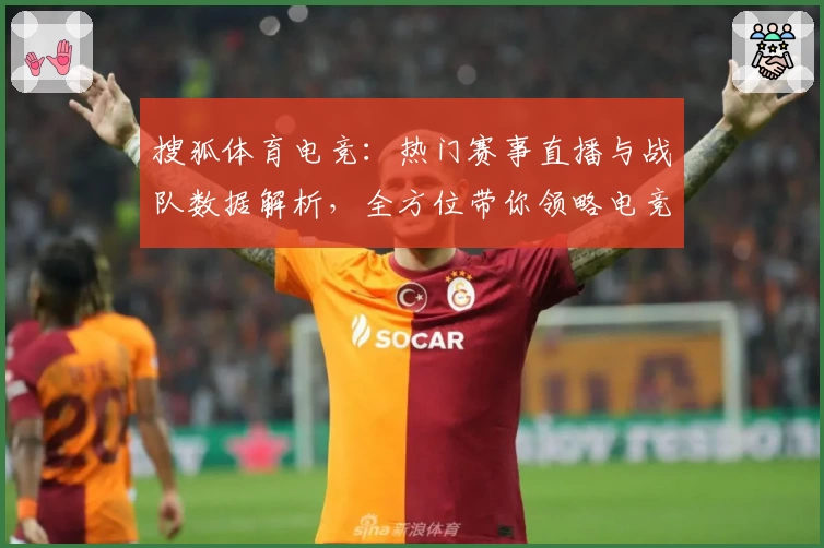 搜狐体育电竞：热门赛事直播与战队数据解析，全方位带你领略电竞魅力
