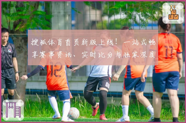 搜狐体育首页新版上线！一站式畅享赛事资讯、实时比分与独家深度分析