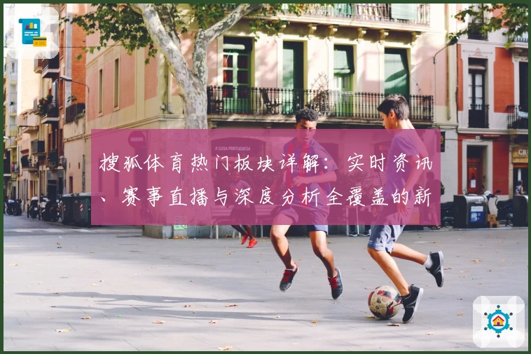 搜狐体育热门板块详解:实时资讯、赛事直播与深度分析全覆盖的新体验