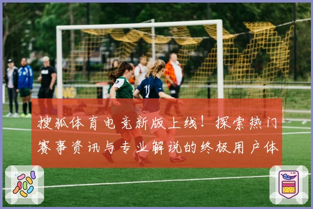 搜狐体育电竞新版上线！探索热门赛事资讯与专业解说的终极用户体验