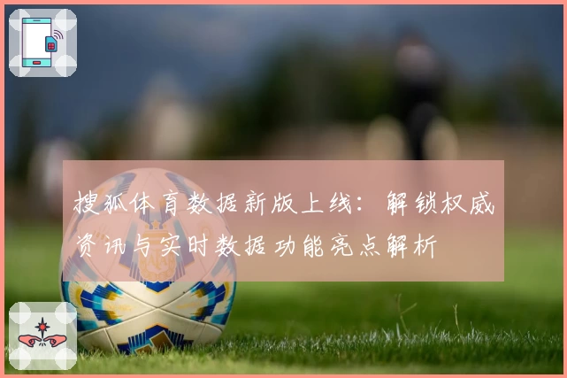 搜狐体育数据新版上线:解锁权威资讯与实时数据功能亮点解析