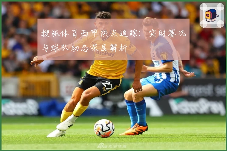 搜狐体育西甲热点追踪：实时赛况与球队动态深度解析