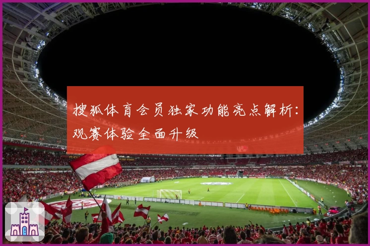 搜狐体育会员独家功能亮点解析：观赛体验全面升级