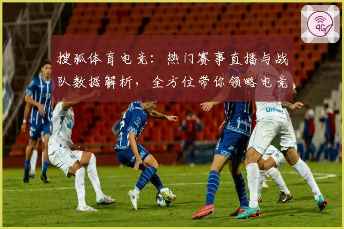 搜狐体育电竞：热门赛事直播与战队数据解析，全方位带你领略电竞魅力