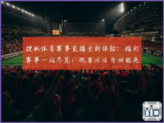 搜狐体育赛事直播全新体验：精彩赛事一站尽览，观看方法与功能亮点详解