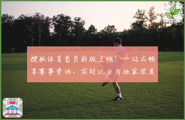 搜狐体育首页新版上线!一站式畅享赛事资讯、实时比分与独家深度分析