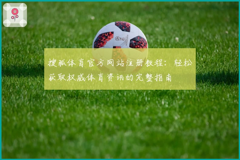 搜狐体育官方网站注册教程：轻松获取权威体育资讯的完整指南